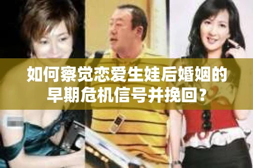 如何察觉恋爱生娃后婚姻的早期危机信号并挽回？