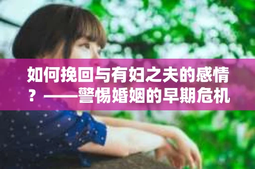 如何挽回与有妇之夫的感情？——警惕婚姻的早期危机信号