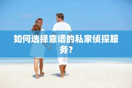 如何选择靠谱的私家侦探服务？