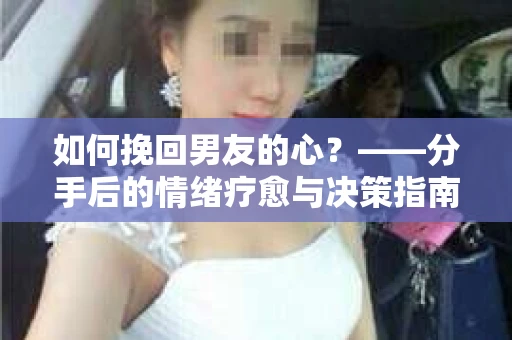 如何挽回男友的心？——分手后的情绪疗愈与决策指南