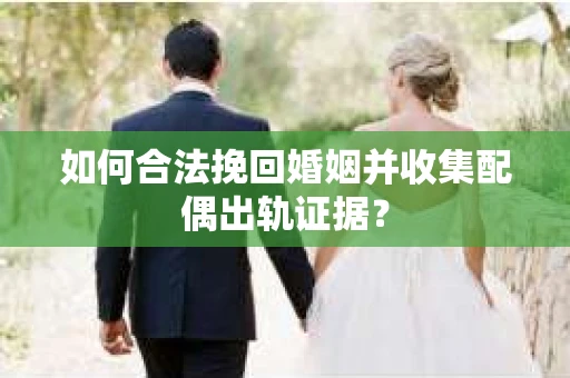 如何合法挽回婚姻并收集配偶出轨证据？