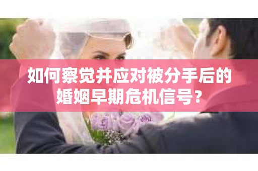 如何察觉并应对被分手后的婚姻早期危机信号？