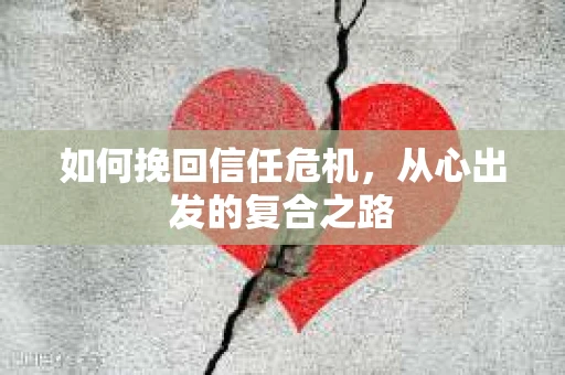 如何挽回信任危机,从心出发的复合之路 如何挽回信任危机,从心出发的复合之路
