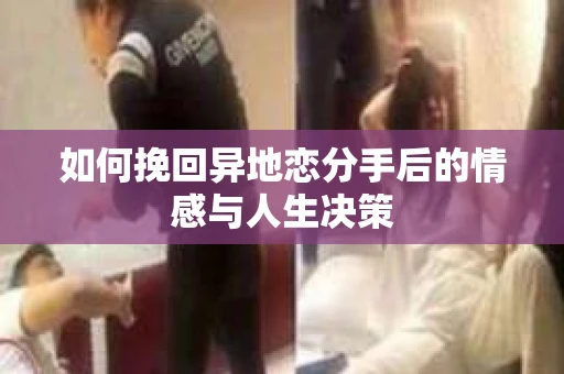 如何挽回异地恋分手后的情感与人生决策