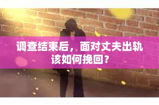 调查结束后，面对丈夫出轨该如何挽回？