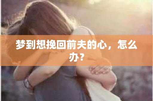 梦到想挽回前夫的心，怎么办？
