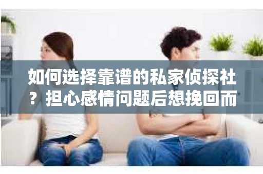 如何选择靠谱的私家侦探社？担心感情问题后想挽回而遭遇江苏女友提分手怎么办？