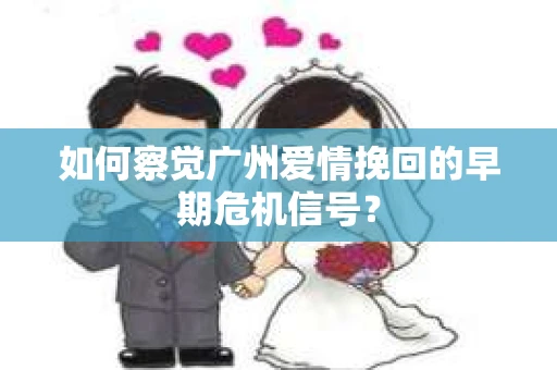 如何察觉广州爱情挽回的早期危机信号？