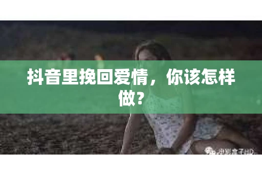 抖音里挽回爱情，你该怎样做？