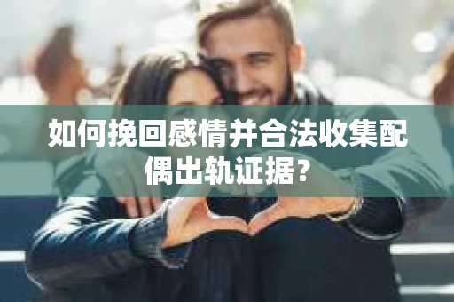 如何挽回感情并合法收集配偶出轨证据？