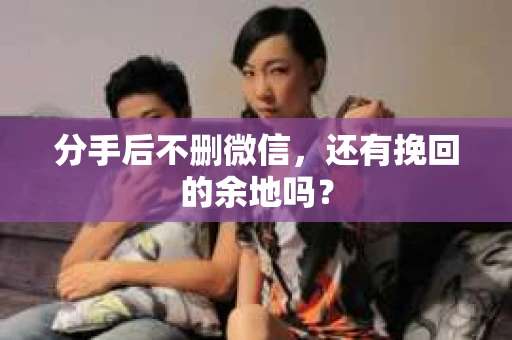 分手后不删微信，还有挽回的余地吗？