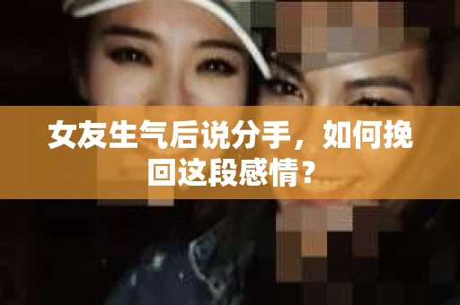 女友生气后说分手，如何挽回这段感情？