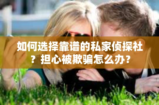 如何选择靠谱的私家侦探社？担心被欺骗怎么办？