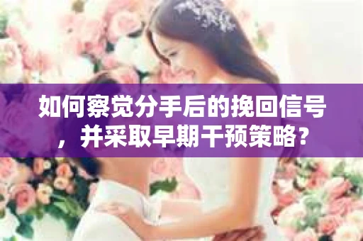 如何察觉分手后的挽回信号，并采取早期干预策略？