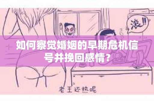 如何察觉婚姻的早期危机信号并挽回感情？