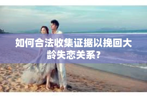 如何合法收集证据以挽回大龄失恋关系？