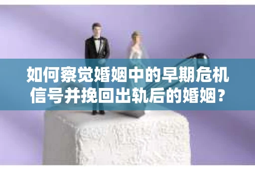 如何察觉婚姻中的早期危机信号并挽回出轨后的婚姻？