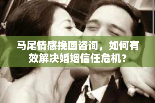 马尾情感挽回咨询，如何有效解决婚姻信任危机？