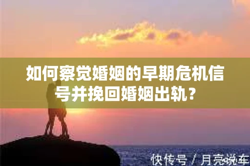 如何察觉婚姻的早期危机信号并挽回婚姻出轨？