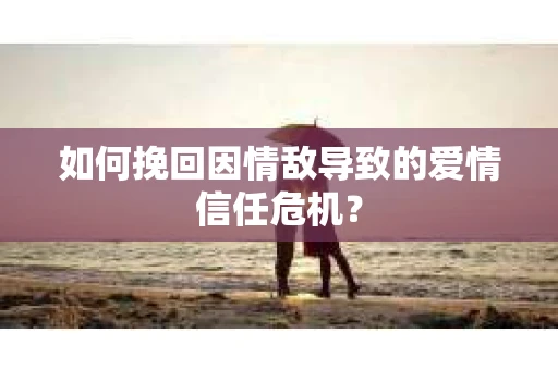 如何挽回因情敌导致的爱情信任危机？