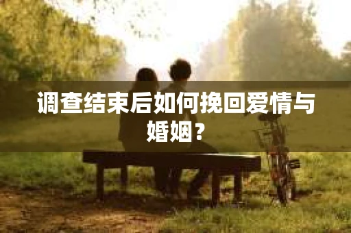 调查结束后如何挽回爱情与婚姻？