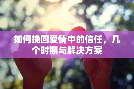 如何挽回爱情中的信任，几个时期与解决方案