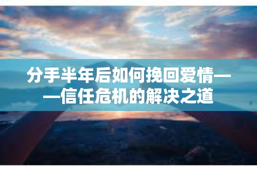 分手半年后如何挽回爱情——信任危机的解决之道