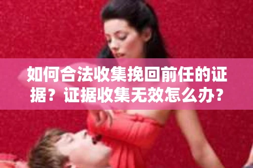 如何合法收集挽回前任的证据?证据收集无效怎么办? 如何合法收集挽回前任的证据?证据收集无效怎么办?