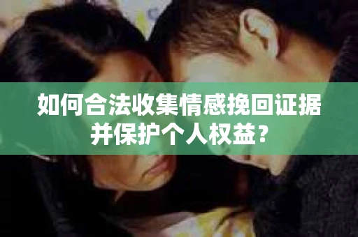 如何合法收集情感挽回证据并保护个人权益？