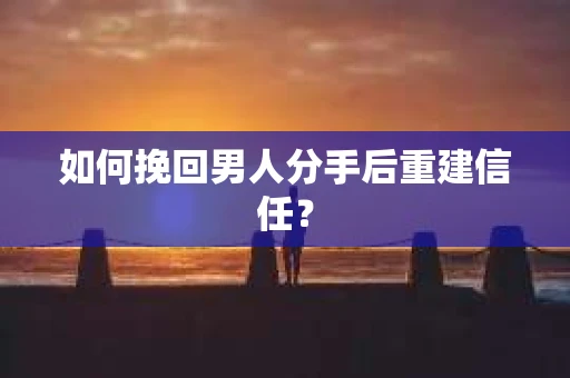 如何挽回男人分手后重建信任？
