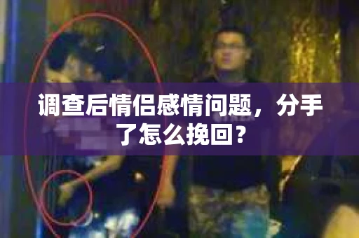调查后情侣感情问题，分手了怎么挽回？
