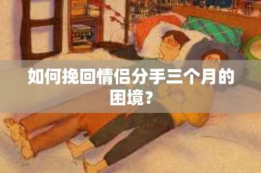 如何挽回情侣分手三个月的困境? 如何挽回情侣分手三个月的困境?