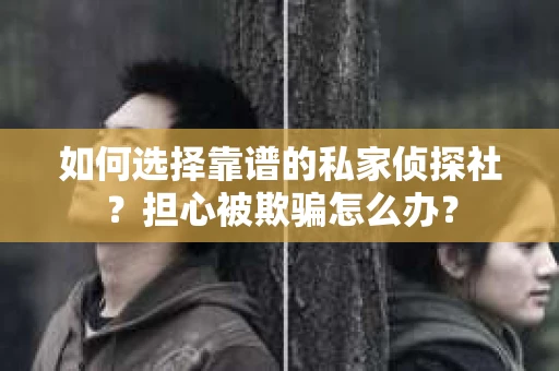 如何选择靠谱的私家侦探社？担心被欺骗怎么办？