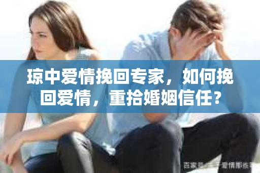 琼中爱情挽回专家，如何挽回爱情，重拾婚姻信任？