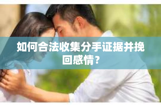如何合法收集分手证据并挽回感情？
