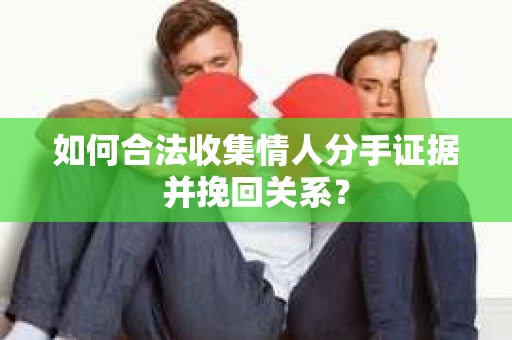 如何合法收集情人分手证据并挽回关系？