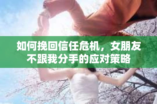 如何挽回信任危机，女朋友不跟我分手的应对策略