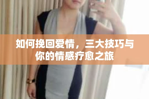如何挽回爱情，三大技巧与你的情感疗愈之旅