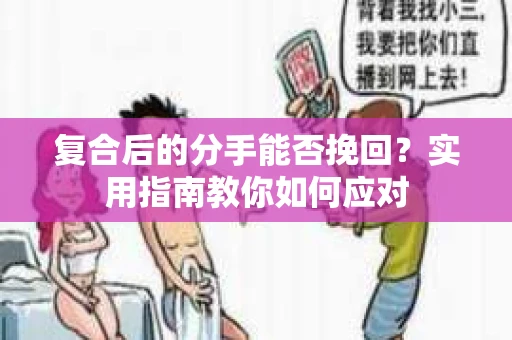 复合后的分手能否挽回？实用指南教你如何应对