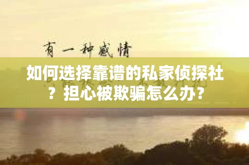 如何选择靠谱的私家侦探社？担心被欺骗怎么办？